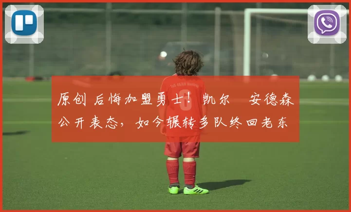 原创 后悔加盟勇士！凯尔・安德森公开表态，如今辗转多队终回老东家