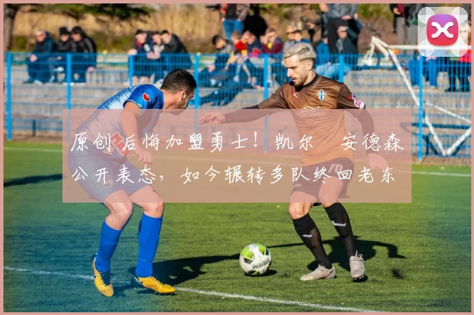 原创 后悔加盟勇士!凯尔・安德森公开表态,如今辗转多队终回老东家