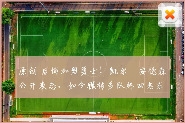 原创 后悔加盟勇士！凯尔・安德森公开表态，如今辗转多队终回老东家