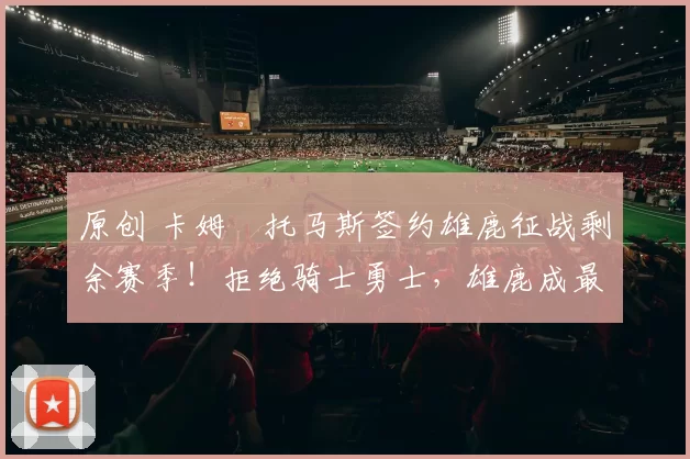 原创 卡姆・托马斯签约雄鹿征战剩余赛季！拒绝骑士勇士，雄鹿成最优选