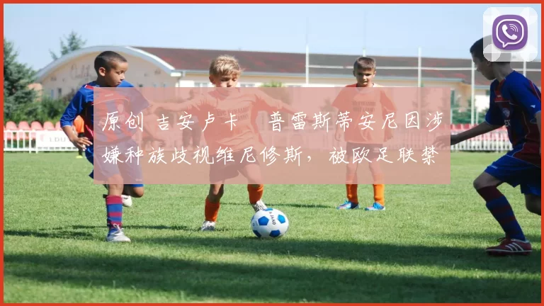 原创 吉安卢卡・普雷斯蒂安尼因涉嫌种族歧视维尼修斯,被欧足联禁赛