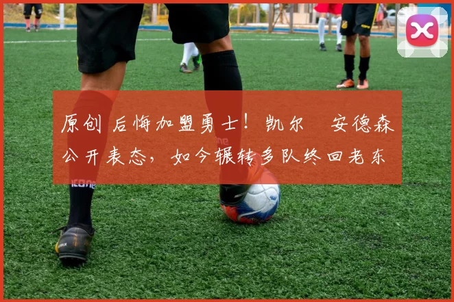 原创 后悔加盟勇士！凯尔・安德森公开表态，如今辗转多队终回老东家