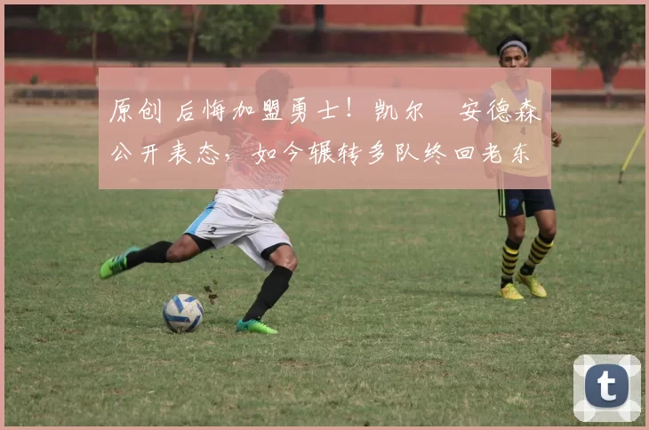 原创 后悔加盟勇士！凯尔・安德森公开表态，如今辗转多队终回老东家