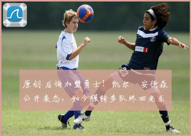 原创 后悔加盟勇士！凯尔・安德森公开表态，如今辗转多队终回老东家