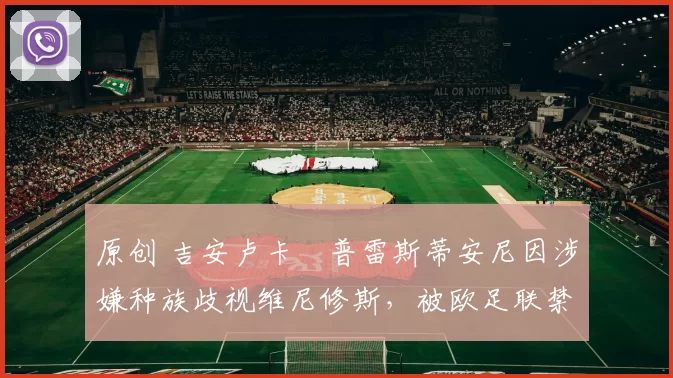 原创 吉安卢卡・普雷斯蒂安尼因涉嫌种族歧视维尼修斯，被欧足联禁赛