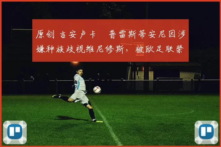 原创 吉安卢卡・普雷斯蒂安尼因涉嫌种族歧视维尼修斯，被欧足联禁赛