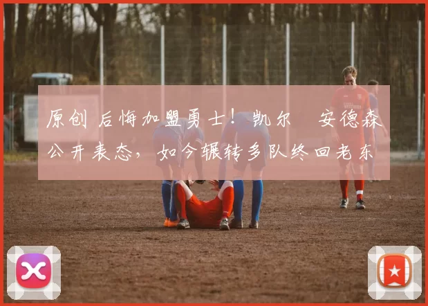 原创 后悔加盟勇士！凯尔・安德森公开表态，如今辗转多队终回老东家