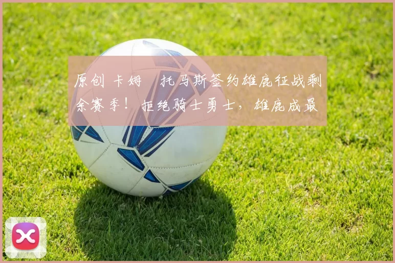 原创 卡姆・托马斯签约雄鹿征战剩余赛季!拒绝骑士勇士,雄鹿成最优选