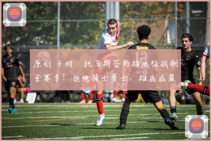 原创 卡姆・托马斯签约雄鹿征战剩余赛季!拒绝骑士勇士,雄鹿成最优选