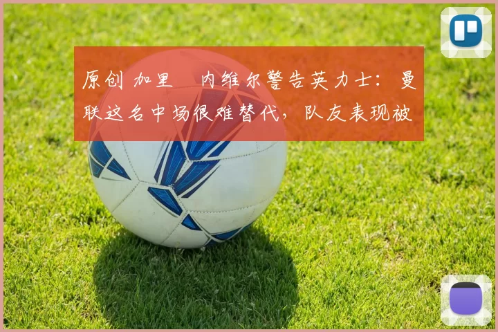 原创 加里・内维尔警告英力士：曼联这名中场很难替代，队友表现被赞 “离谱”