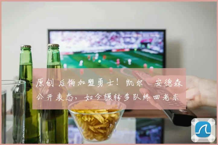 原创 后悔加盟勇士！凯尔・安德森公开表态，如今辗转多队终回老东家