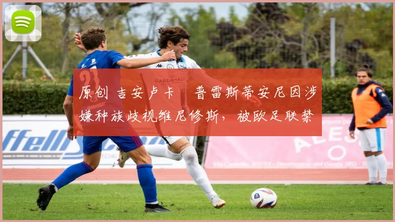 原创 吉安卢卡・普雷斯蒂安尼因涉嫌种族歧视维尼修斯，被欧足联禁赛