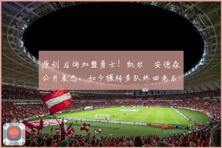 原创 后悔加盟勇士！凯尔・安德森公开表态，如今辗转多队终回老东家