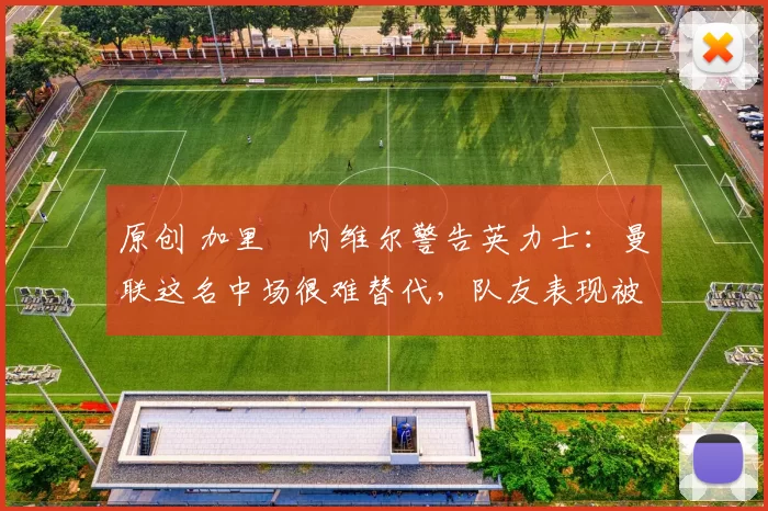 原创 加里・内维尔警告英力士：曼联这名中场很难替代，队友表现被赞 “离谱”