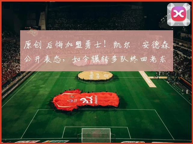 原创 后悔加盟勇士！凯尔・安德森公开表态，如今辗转多队终回老东家