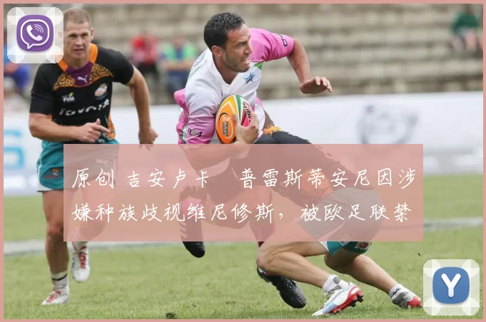 原创 吉安卢卡・普雷斯蒂安尼因涉嫌种族歧视维尼修斯，被欧足联禁赛