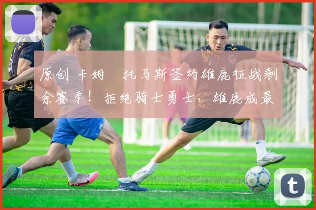 原创 卡姆・托马斯签约雄鹿征战剩余赛季！拒绝骑士勇士，雄鹿成最优选