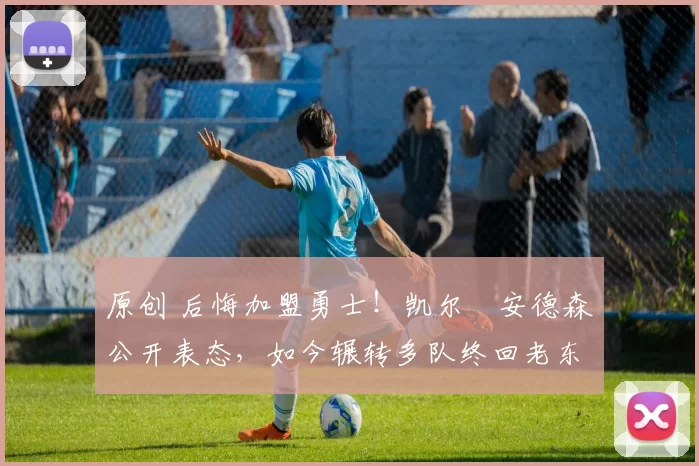 原创 后悔加盟勇士！凯尔・安德森公开表态，如今辗转多队终回老东家