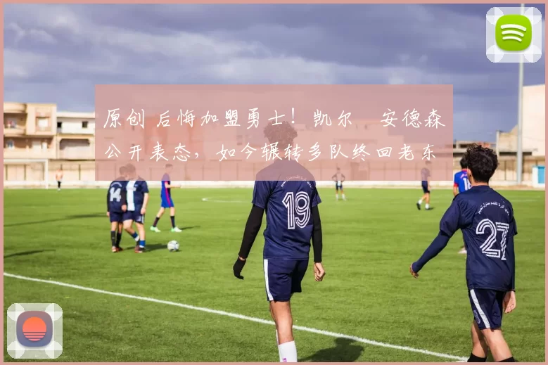 原创 后悔加盟勇士！凯尔・安德森公开表态，如今辗转多队终回老东家