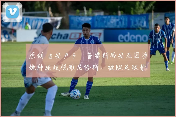 原创 吉安卢卡・普雷斯蒂安尼因涉嫌种族歧视维尼修斯，被欧足联禁赛