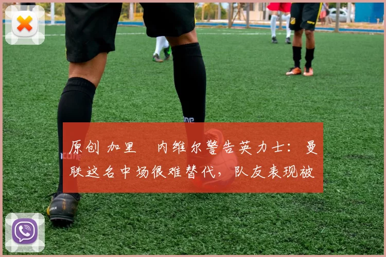 原创 加里・内维尔警告英力士：曼联这名中场很难替代，队友表现被赞 “离谱”