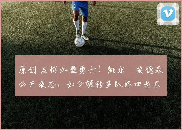 原创 后悔加盟勇士!凯尔・安德森公开表态,如今辗转多队终回老东家