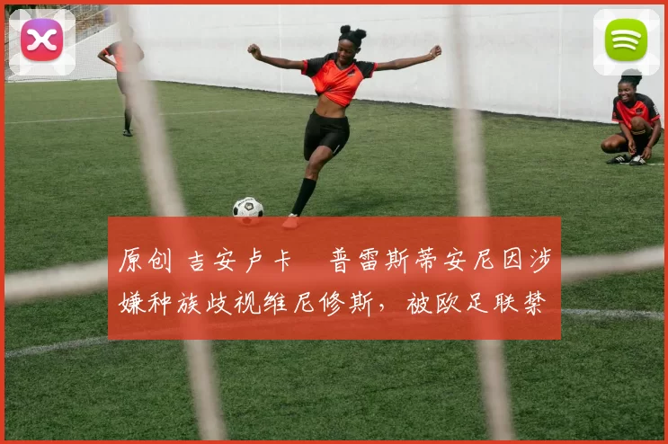 原创 吉安卢卡・普雷斯蒂安尼因涉嫌种族歧视维尼修斯，被欧足联禁赛