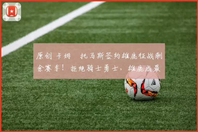 原创 卡姆・托马斯签约雄鹿征战剩余赛季!拒绝骑士勇士,雄鹿成最优选