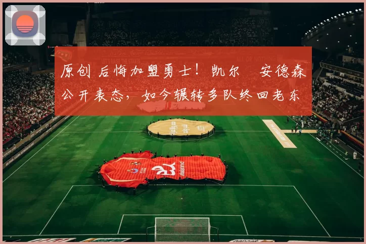 原创 后悔加盟勇士！凯尔・安德森公开表态，如今辗转多队终回老东家