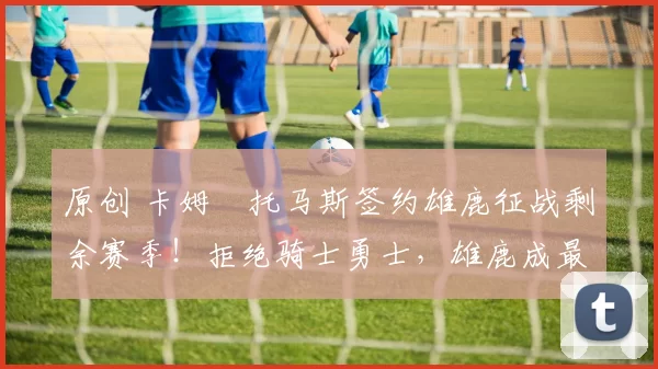 原创 卡姆・托马斯签约雄鹿征战剩余赛季！拒绝骑士勇士，雄鹿成最优选