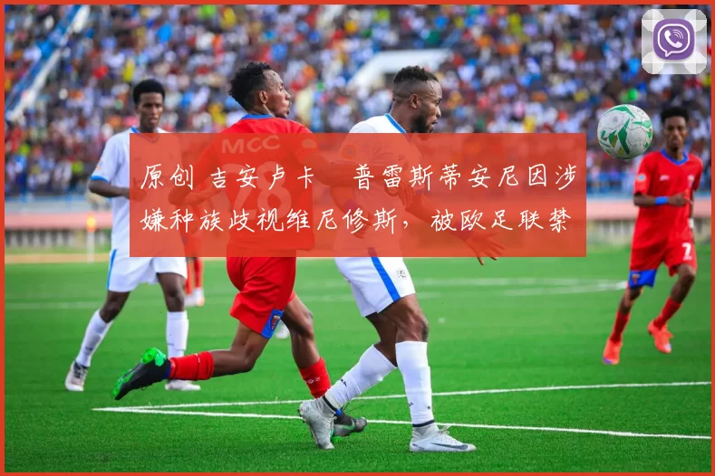 原创 吉安卢卡・普雷斯蒂安尼因涉嫌种族歧视维尼修斯,被欧足联禁赛