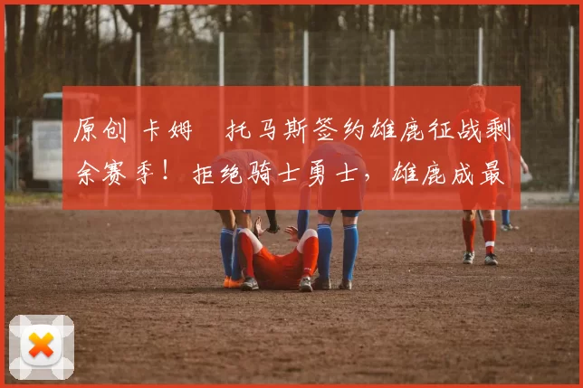 原创 卡姆・托马斯签约雄鹿征战剩余赛季!拒绝骑士勇士,雄鹿成最优选