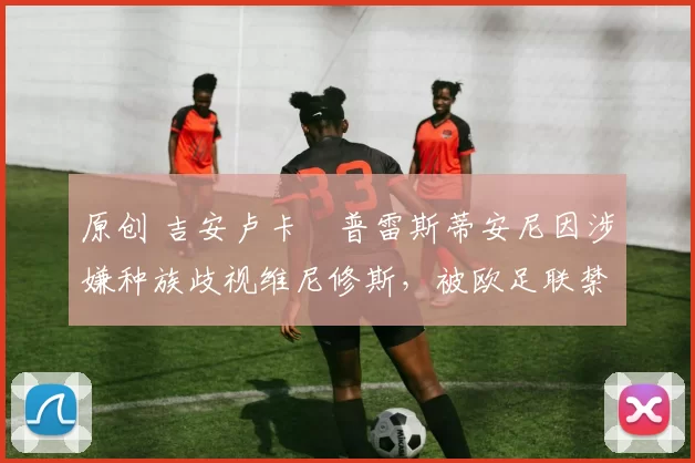 原创 吉安卢卡・普雷斯蒂安尼因涉嫌种族歧视维尼修斯，被欧足联禁赛