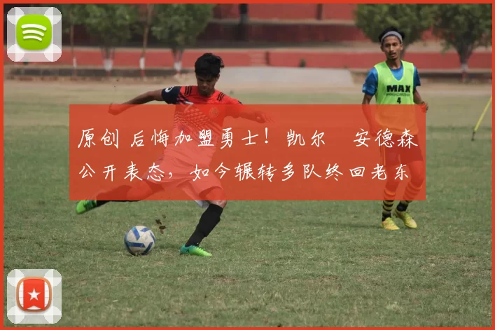 原创 后悔加盟勇士！凯尔・安德森公开表态，如今辗转多队终回老东家