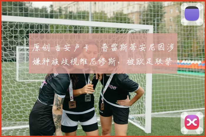 原创 吉安卢卡・普雷斯蒂安尼因涉嫌种族歧视维尼修斯，被欧足联禁赛