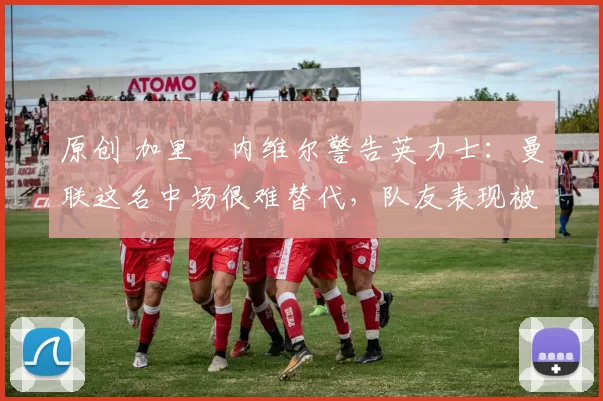 原创 加里・内维尔警告英力士:曼联这名中场很难替代,队友表现被赞 “离谱”