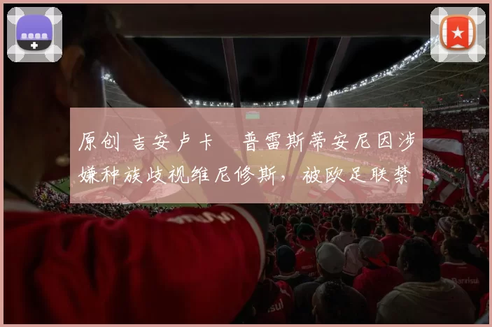 原创 吉安卢卡・普雷斯蒂安尼因涉嫌种族歧视维尼修斯，被欧足联禁赛