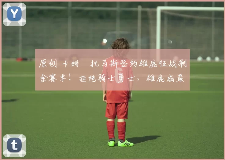 原创 卡姆・托马斯签约雄鹿征战剩余赛季!拒绝骑士勇士,雄鹿成最优选