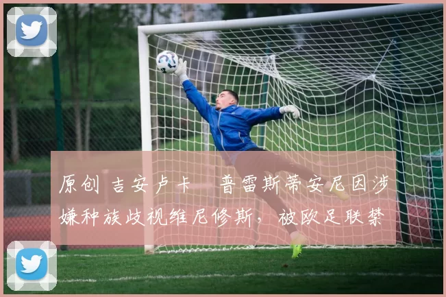 原创 吉安卢卡・普雷斯蒂安尼因涉嫌种族歧视维尼修斯,被欧足联禁赛