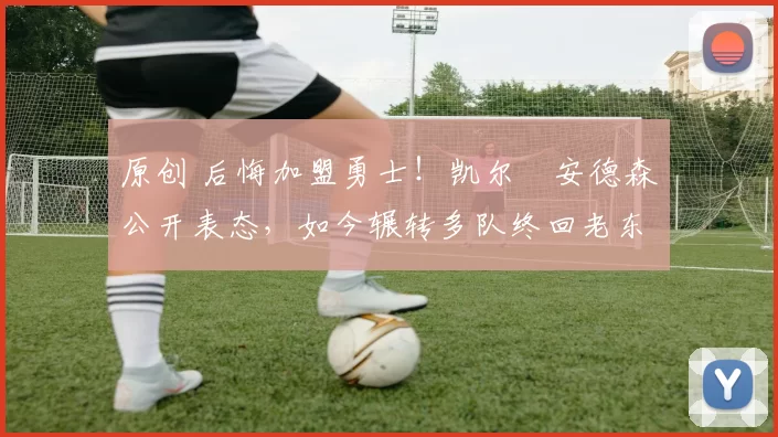 原创 后悔加盟勇士！凯尔・安德森公开表态，如今辗转多队终回老东家