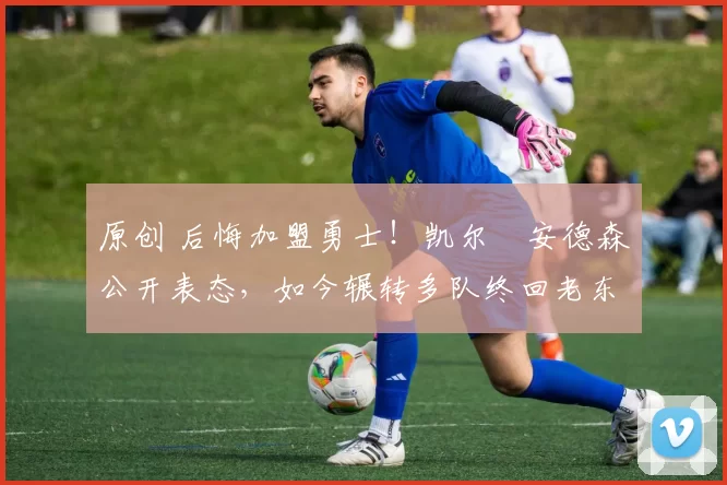 原创 后悔加盟勇士！凯尔・安德森公开表态，如今辗转多队终回老东家