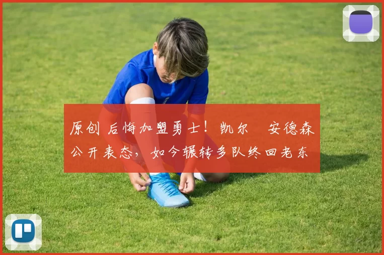 原创 后悔加盟勇士！凯尔・安德森公开表态，如今辗转多队终回老东家