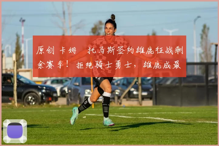 原创 卡姆・托马斯签约雄鹿征战剩余赛季！拒绝骑士勇士，雄鹿成最优选