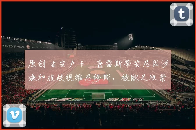 原创 吉安卢卡・普雷斯蒂安尼因涉嫌种族歧视维尼修斯，被欧足联禁赛