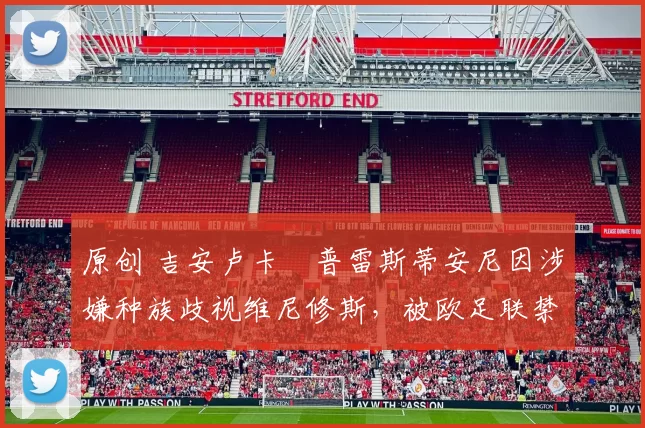 原创 吉安卢卡・普雷斯蒂安尼因涉嫌种族歧视维尼修斯，被欧足联禁赛