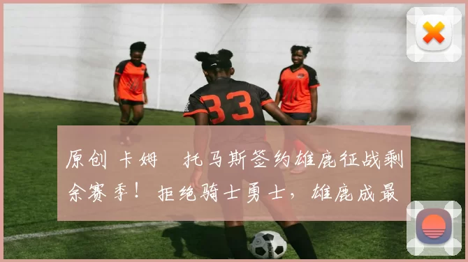 原创 卡姆・托马斯签约雄鹿征战剩余赛季！拒绝骑士勇士，雄鹿成最优选