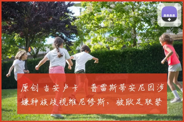 原创 吉安卢卡・普雷斯蒂安尼因涉嫌种族歧视维尼修斯,被欧足联禁赛