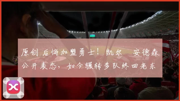 原创 后悔加盟勇士！凯尔・安德森公开表态，如今辗转多队终回老东家