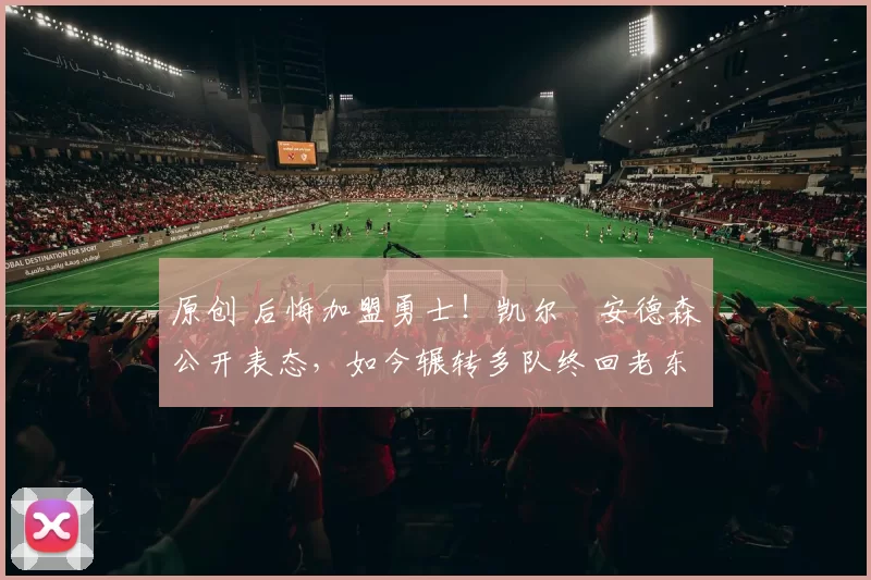 原创 后悔加盟勇士！凯尔・安德森公开表态，如今辗转多队终回老东家