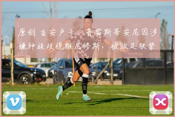 原创 吉安卢卡・普雷斯蒂安尼因涉嫌种族歧视维尼修斯,被欧足联禁赛